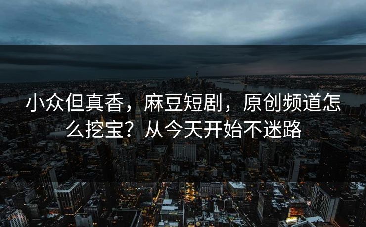 小众但真香，麻豆短剧，原创频道怎么挖宝？从今天开始不迷路