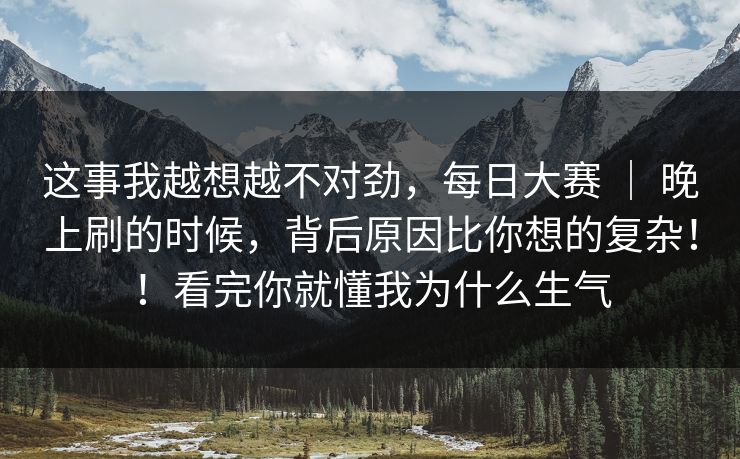 这事我越想越不对劲，每日大赛 ｜ 晚上刷的时候，背后原因比你想的复杂！！看完你就懂我为什么生气