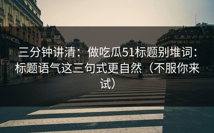 三分钟讲清：做吃瓜51标题别堆词：标题语气这三句式更自然（不服你来试）