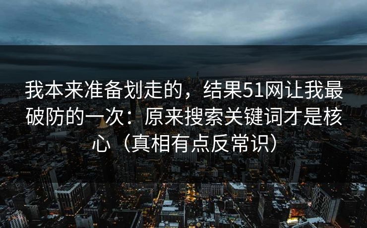 我本来准备划走的，结果51网让我最破防的一次：原来搜索关键词才是核心（真相有点反常识）
