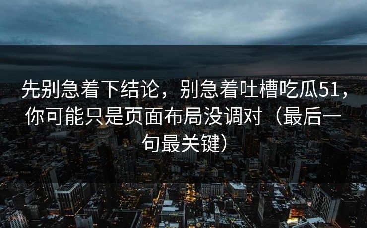 先别急着下结论，别急着吐槽吃瓜51，你可能只是页面布局没调对（最后一句最关键）