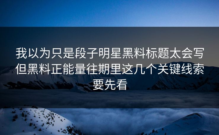 我以为只是段子明星黑料标题太会写但黑料正能量往期里这几个关键线索要先看