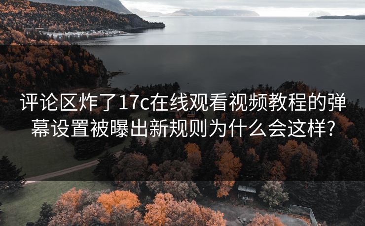 评论区炸了17c在线观看视频教程的弹幕设置被曝出新规则为什么会这样?