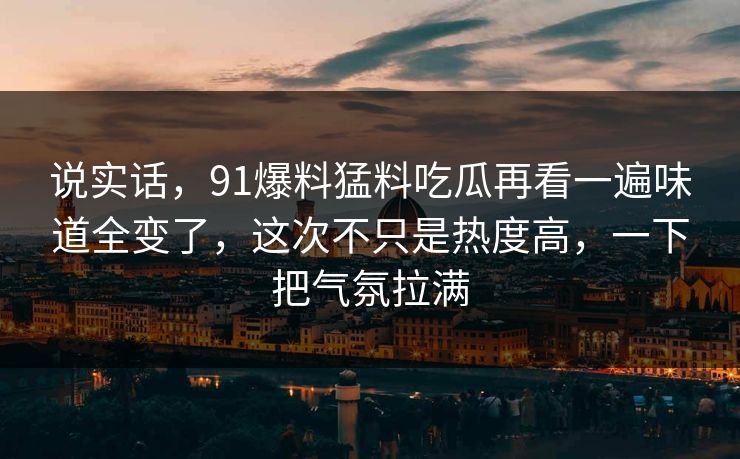 说实话，91爆料猛料吃瓜再看一遍味道全变了，这次不只是热度高，一下把气氛拉满