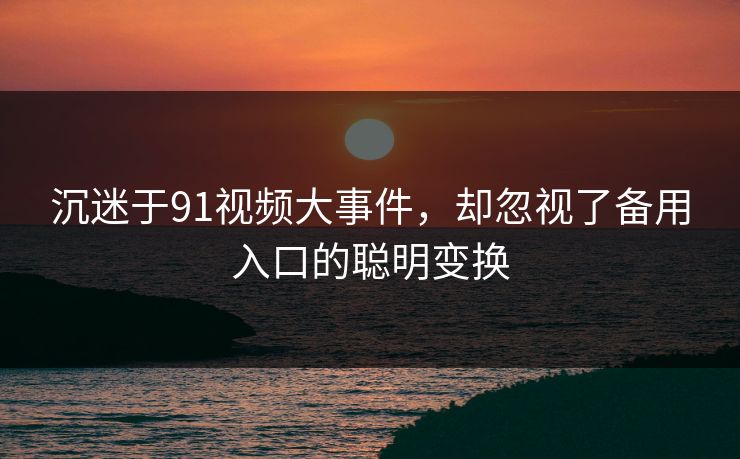 沉迷于91视频大事件，却忽视了备用入口的聪明变换