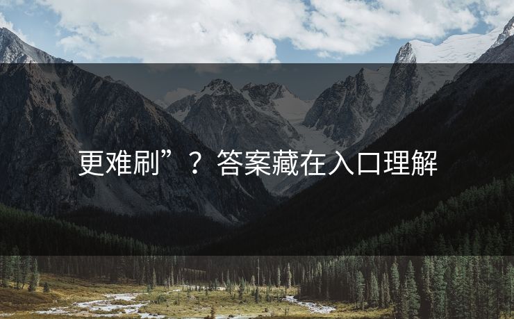 更难刷”？答案藏在入口理解